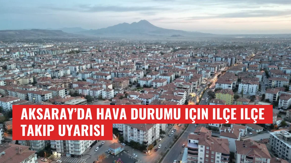 Aksaray’da hava durumu için ilçe ilçe takip uyarısı