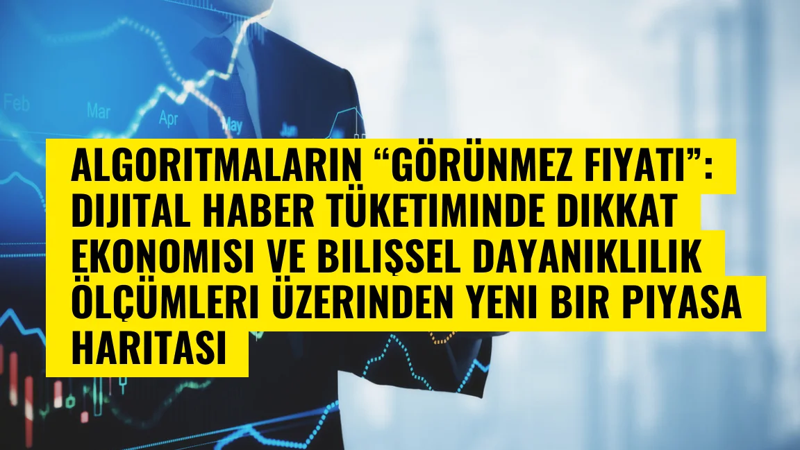 Algoritmaların “görünmez fiyatı”: Dijital haber tüketiminde dikkat ekonomisi ve bilişsel dayanıklılık ölçümleri üzerinden yeni bir piyasa haritası