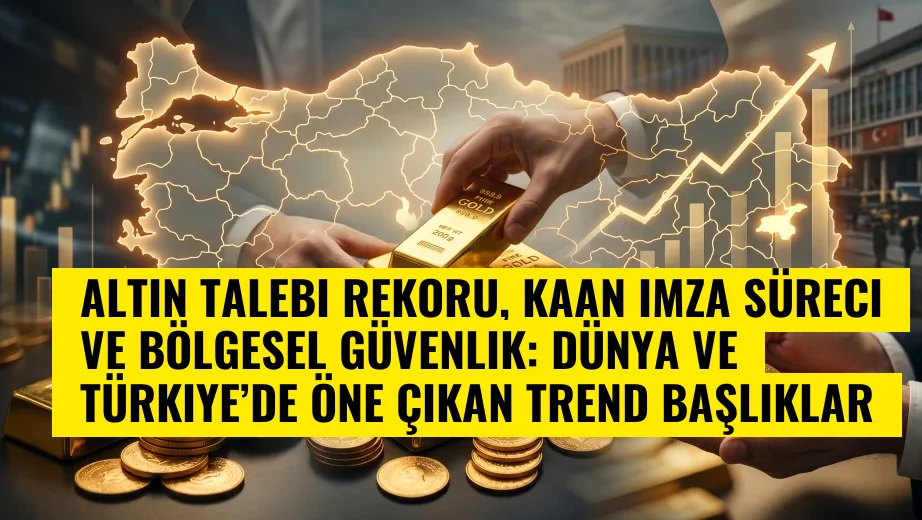 Altın talebi rekoru, KAAN imza süreci ve bölgesel güvenlik: Dünya ve Türkiye’de öne çıkan trend başlıklar