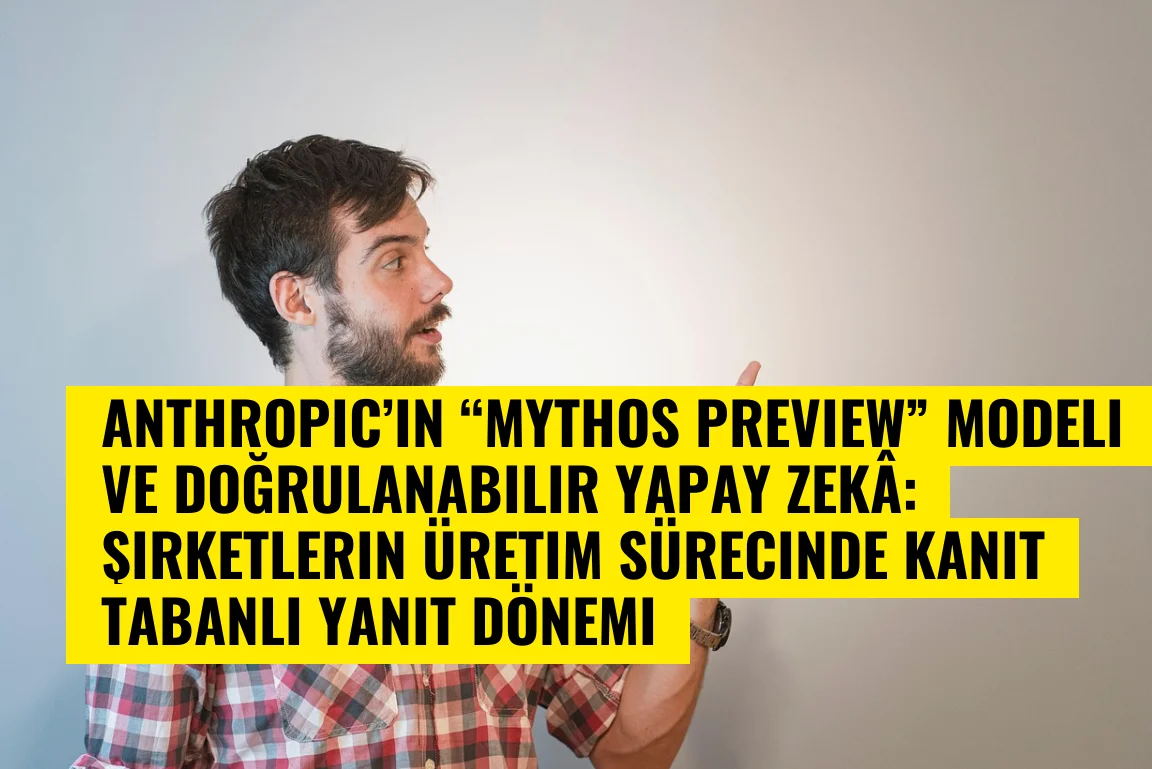 Anthropic’in “Mythos Preview” Modeli ve Doğrulanabilir Yapay Zekâ: Şirketlerin Üretim Sürecinde Kanıt Tabanlı Yanıt Dönemi