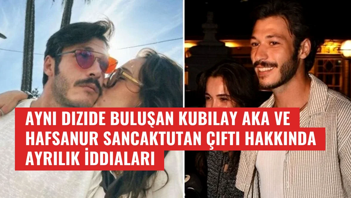 Aynı Dizide Buluşan Kubilay Aka ve Hafsanur Sancaktutan Çifti Hakkında Ayrılık İddiaları