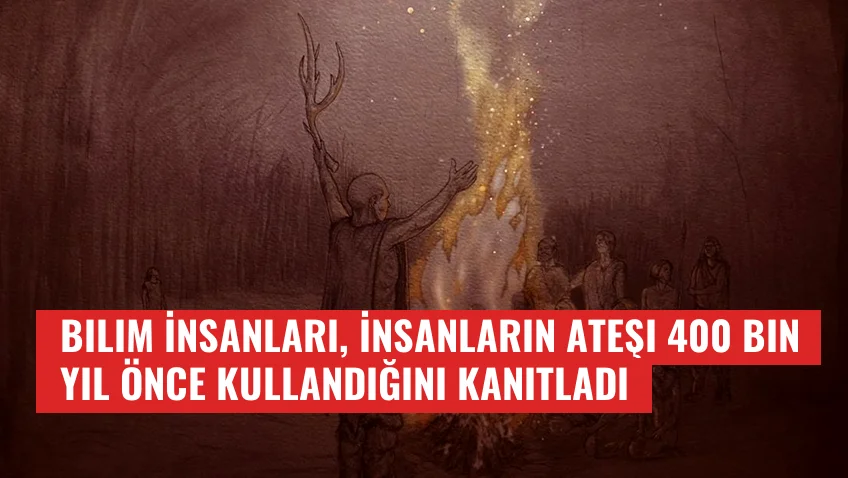 Bilim İnsanları, İnsanların Ateşi 400 Bin Yıl Önce Kullandığını Kanıtladı