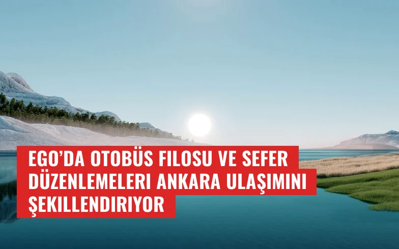 EGO’da otobüs filosu ve sefer düzenlemeleri Ankara ulaşımını şekillendiriyor