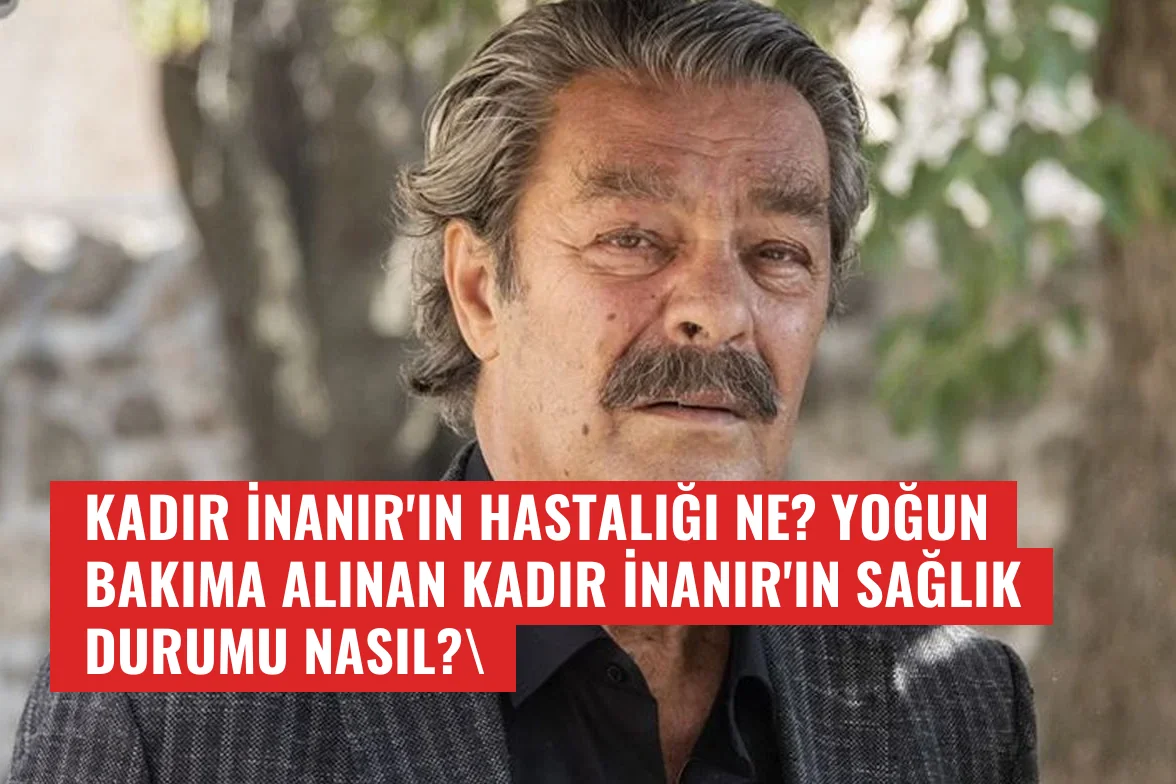 Kadir İnanır'ın Sağlık Durumu Alevleniyor