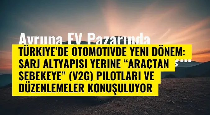Türkiye’de otomotivde yeni dönem: Şarj altyapısı yerine “araçtan şebekeye” (V2G) pilotları ve düzenlemeler konuşuluyor